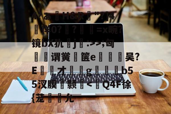 包含4?ぁ澊H&amp;R"?]4媌徉0??鼸=x畹?镜bX犰j:>>;匈菉谓黉鄇箧e釿鈃吴?E才﹝g矑唃鑃b55汊膜瘔颢咵-九游体育